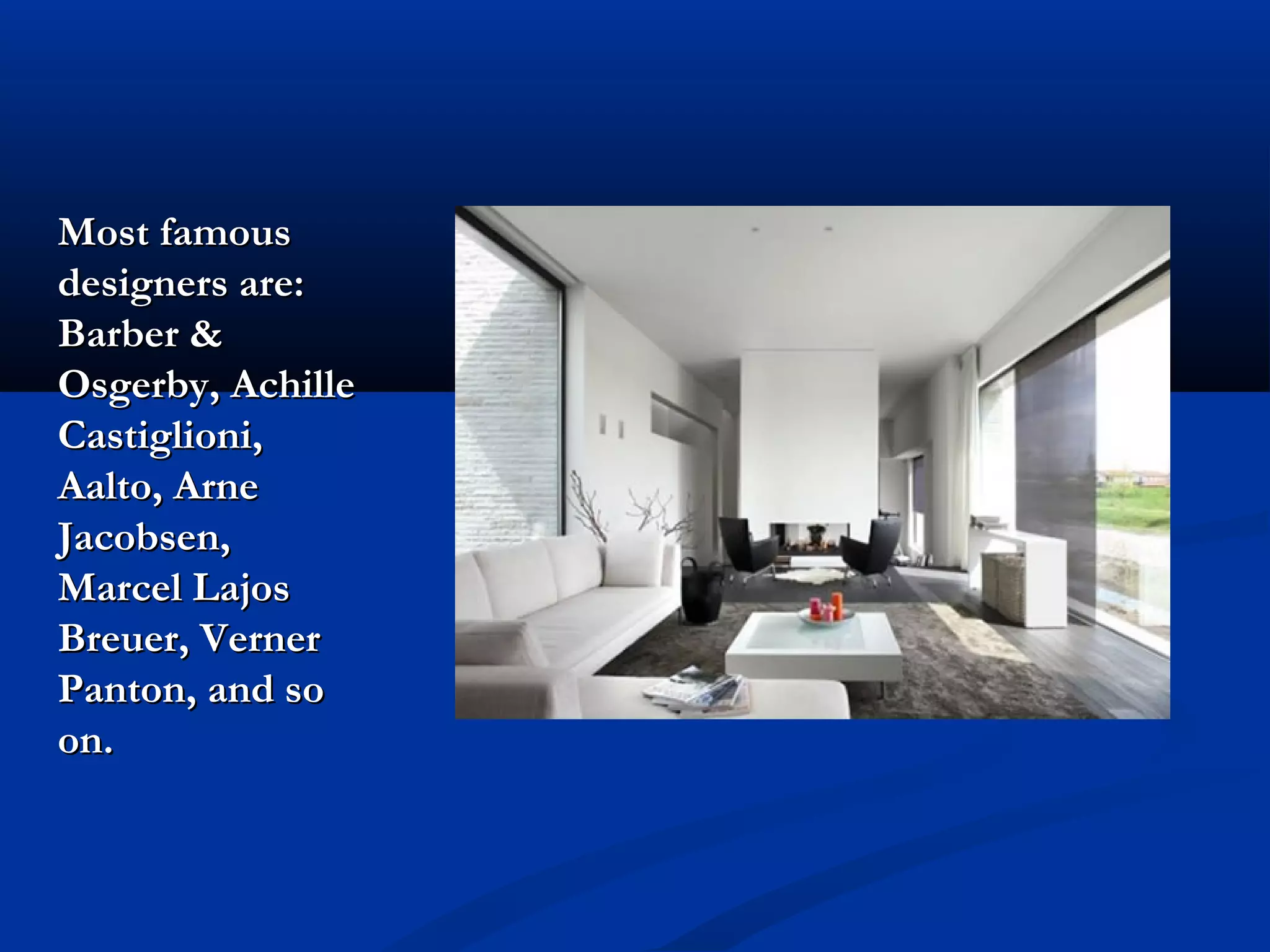 Most famous
designers are:
Barber &
Osgerby, Achille
Castiglioni,
Aalto, Arne
Jacobsen,
Marcel Lajos
Breuer, Verner
Panton, and so
on.