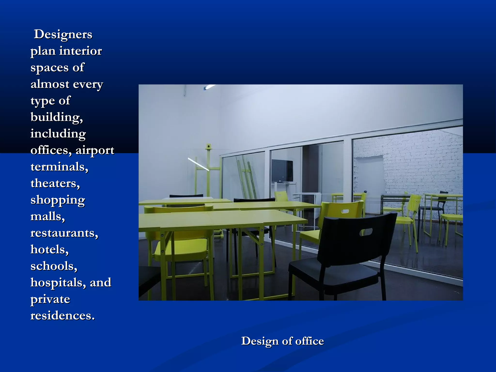 Designers
plan interior
spaces of
almost every
type of
building,
including
offices, airport
terminals,
theaters,
shopping
malls,
restaurants,
hotels,
schools,
hospitals, and
private
residences.
Design of office