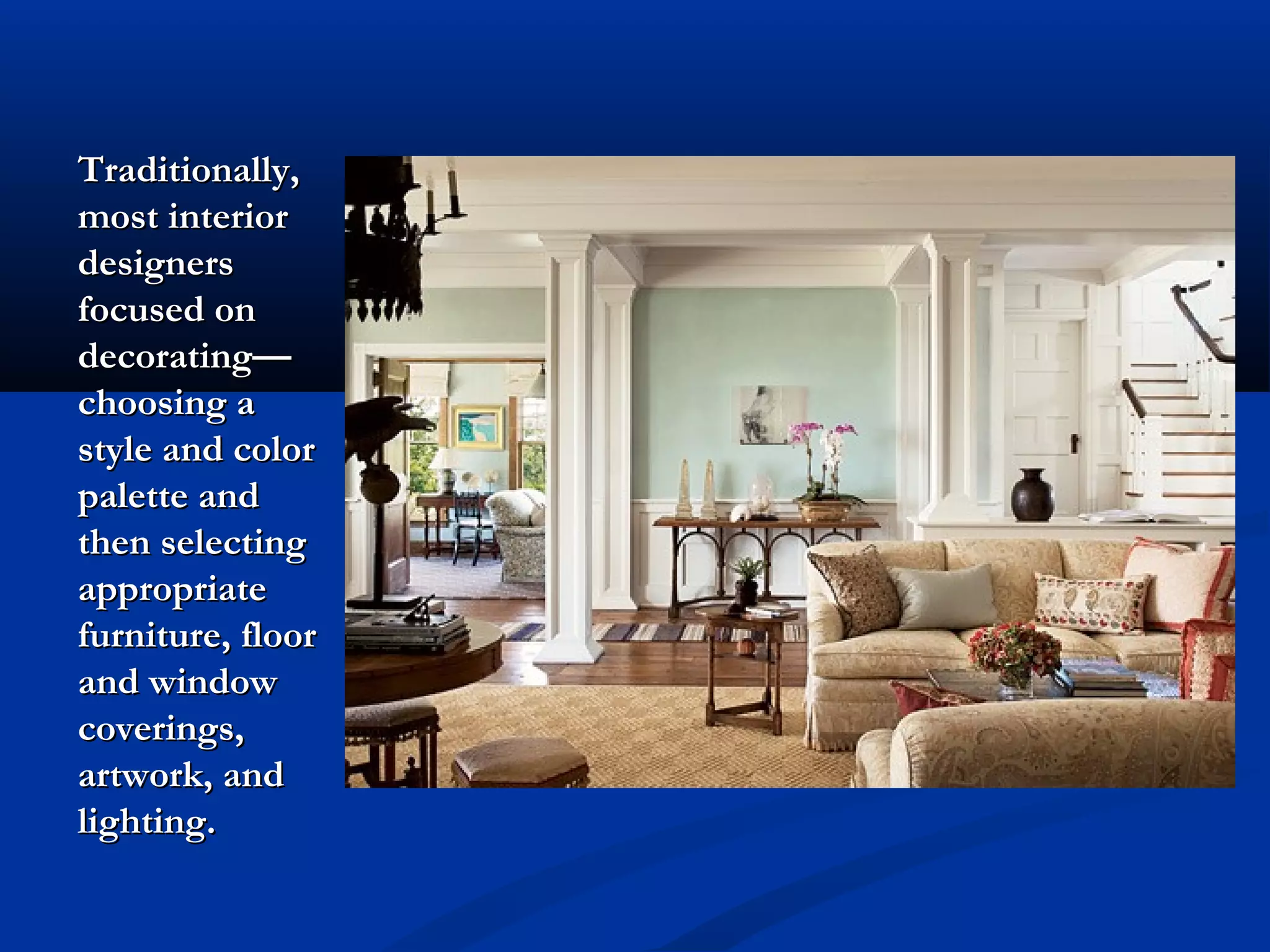 Traditionally,
most interior
designers
focused on
decorating—
choosing a
style and color
palette and
then selecting
appropriate
furniture, floor
and window
coverings,
artwork, and
lighting.