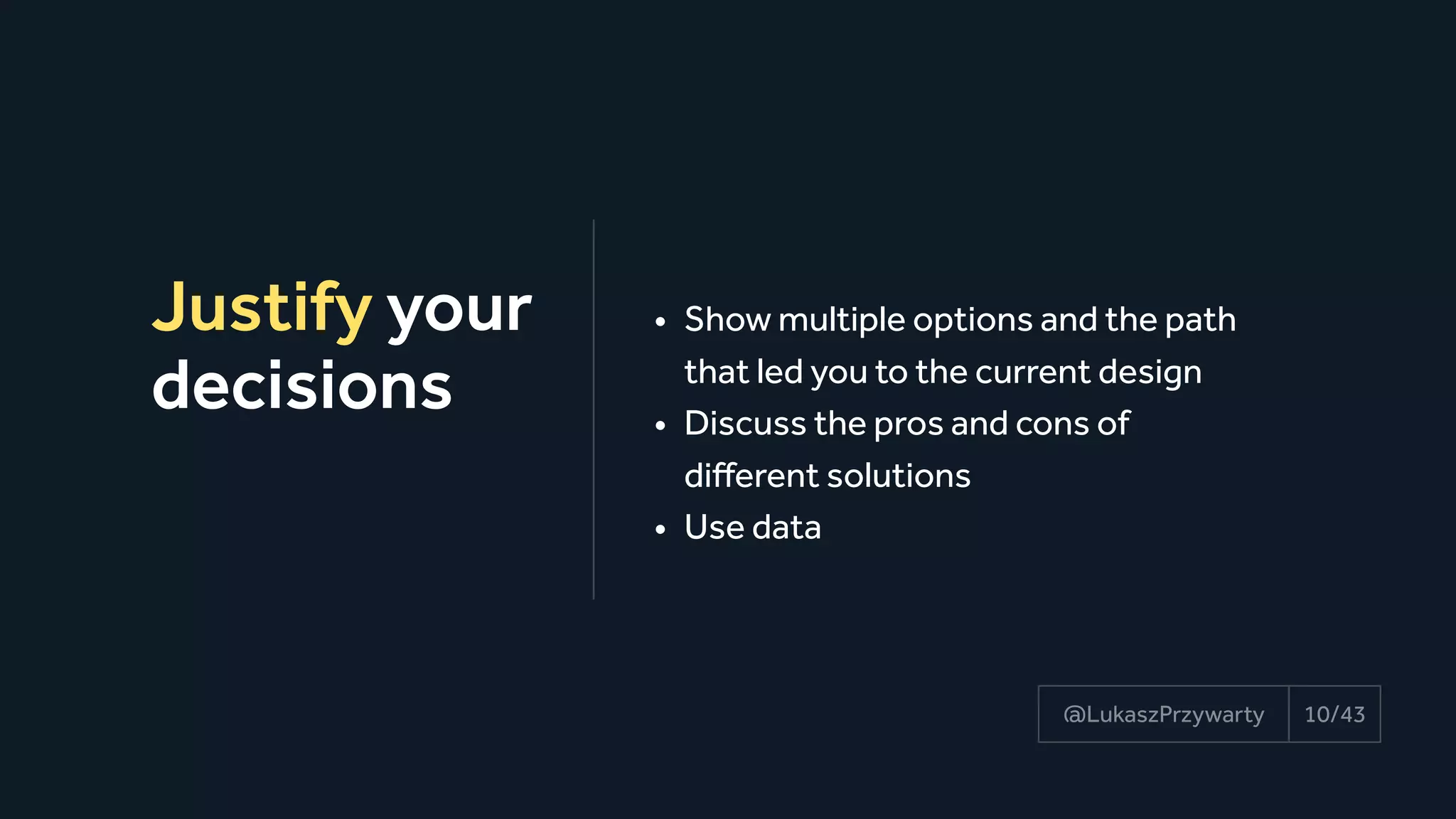 Justify your
decisions
10/43@LukaszPrzywarty
• Show multiple options and the path
that led you to the current design
• Discuss the pros and cons of 
different solutions
• Use data
 