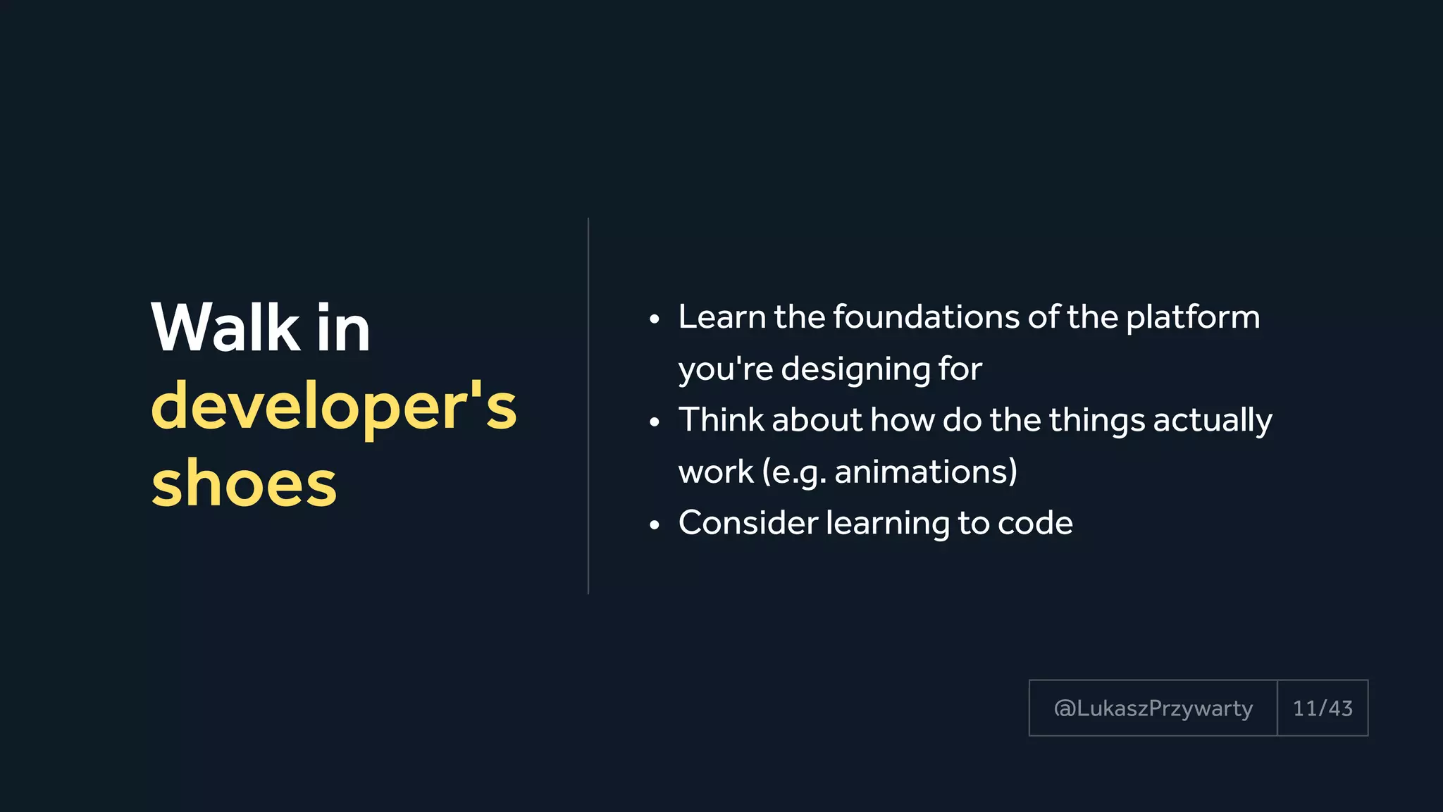 Walk in
developer's
shoes
11/43@LukaszPrzywarty
• Learn the foundations of the platform
you're designing for
• Think about how do the things actually
work (e.g. animations)
• Consider learning to code
 