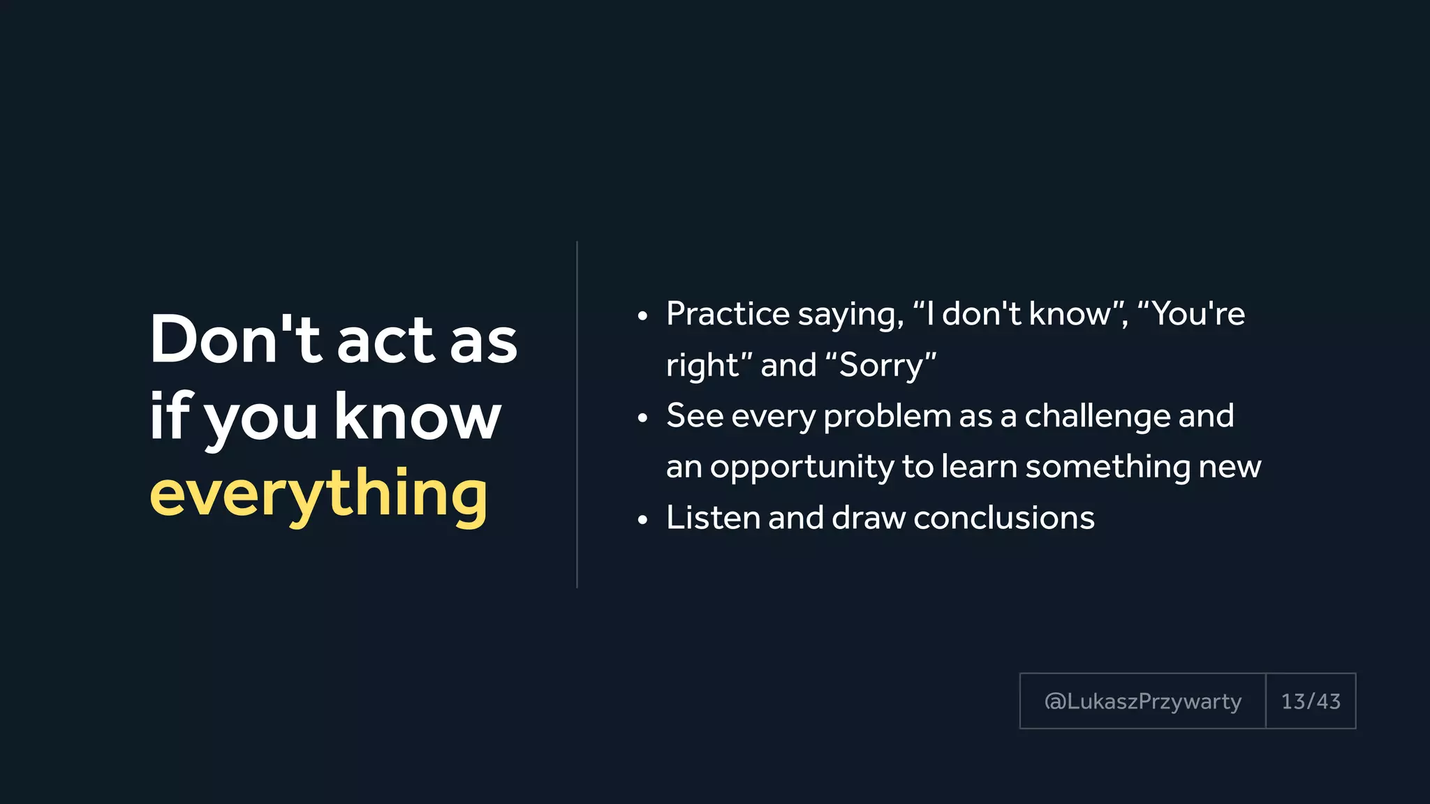 Don't act as
if you know
everything
13/43@LukaszPrzywarty
• Practice saying, “I don't know”, “You're
right” and “Sorry”
• See every problem as a challenge and 
an opportunity to learn something new
• Listen and draw conclusions
 