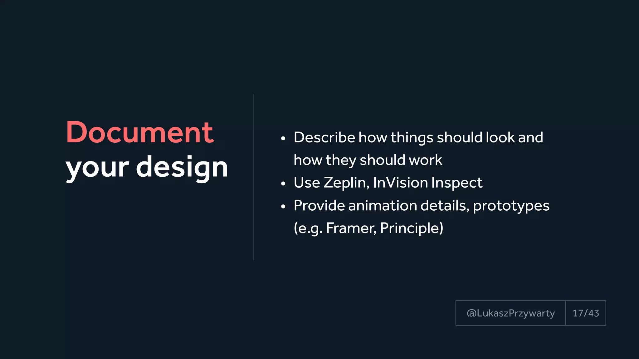 Document
your design
17/43@LukaszPrzywarty
• Describe how things should look and
how they should work
• Use Zeplin, InVision Inspect
• Provide animation details, prototypes
(e.g. Framer, Principle)
 