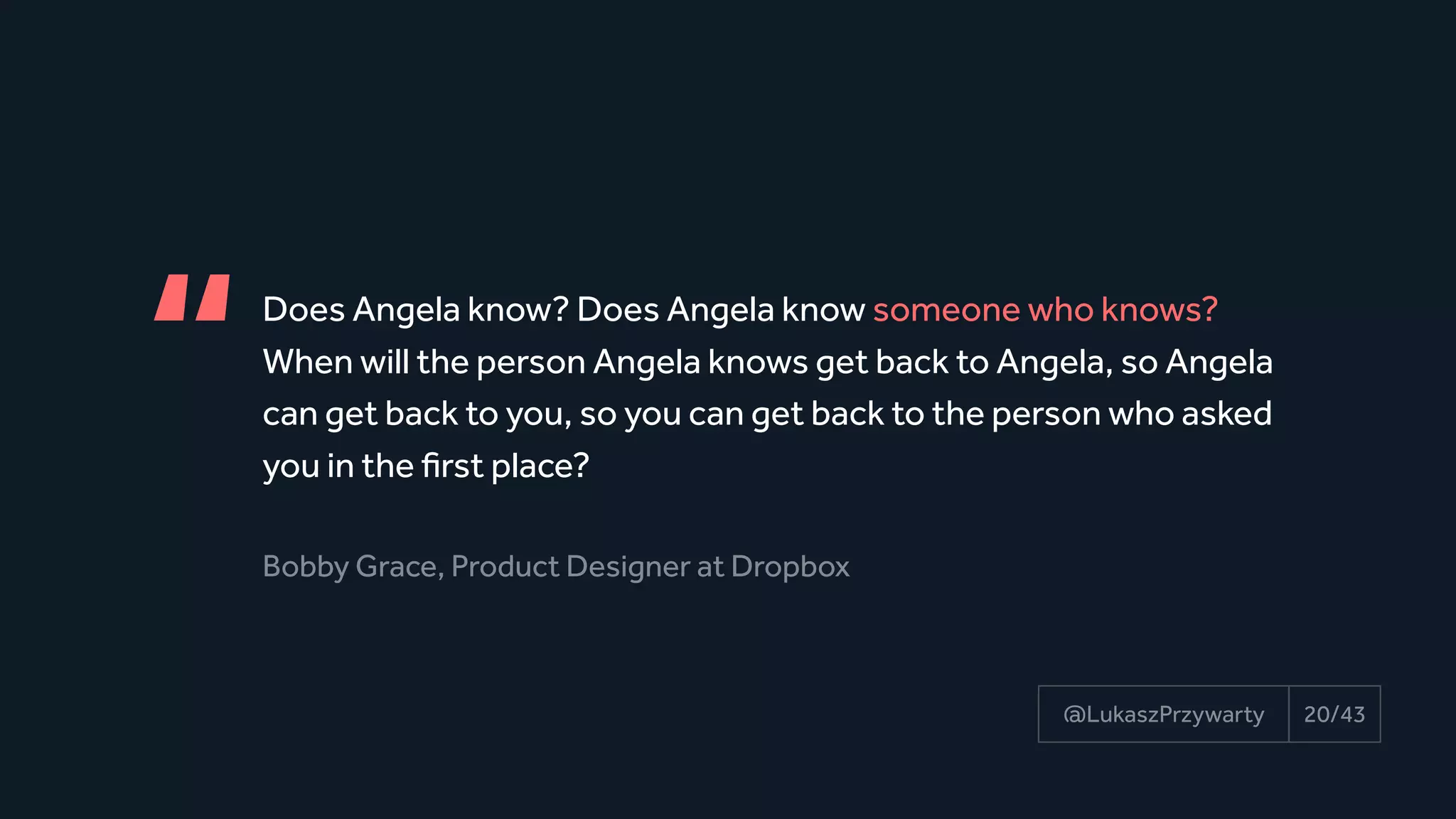 Does Angela know? Does Angela know someone who knows?
When will the person Angela knows get back to Angela, so Angela
can get back to you, so you can get back to the person who asked
you in the first place?
Bobby Grace, Product Designer at Dropbox
“
20/43@LukaszPrzywarty
 