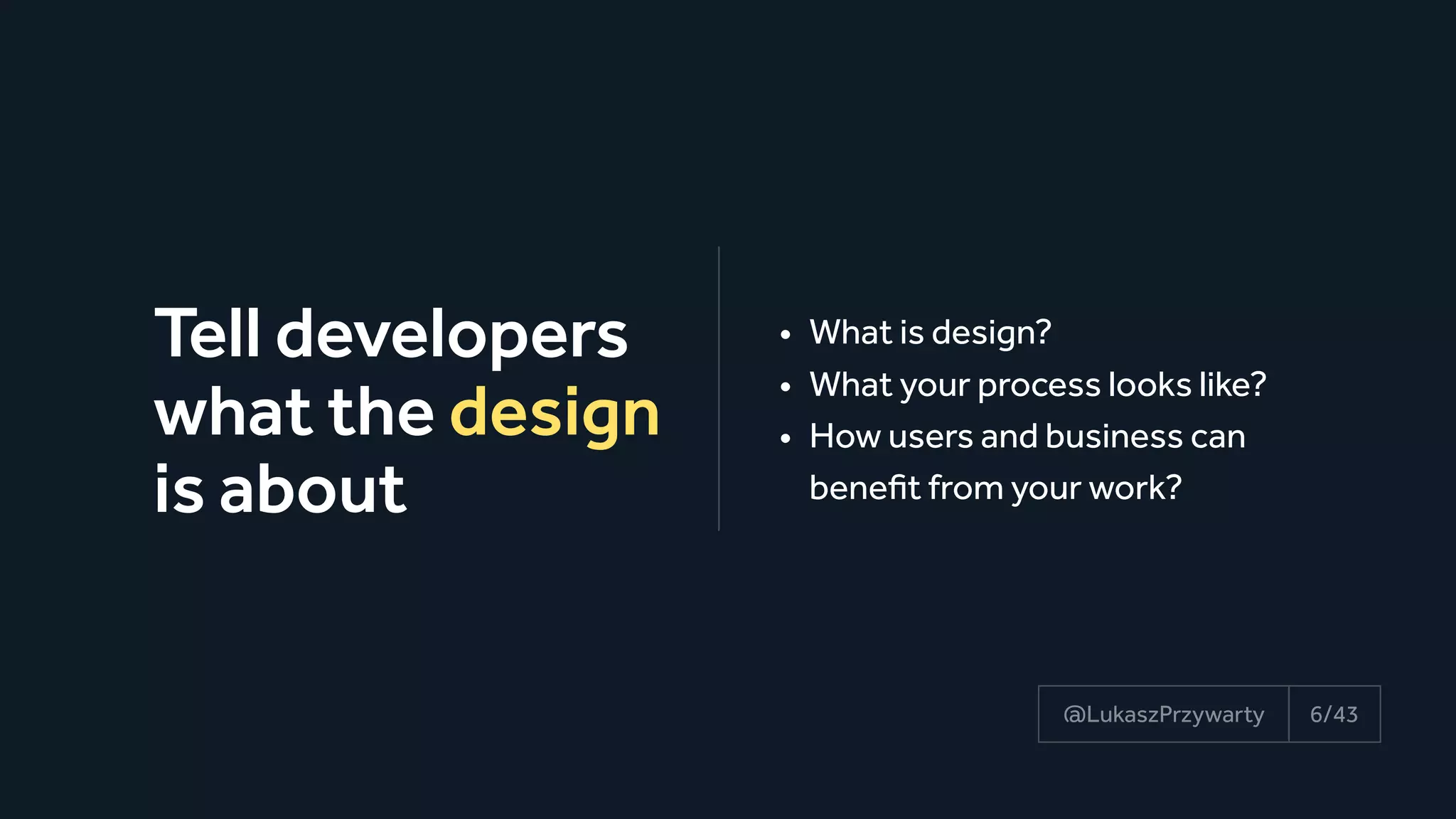 Tell developers
what the design
is about
6/43@LukaszPrzywarty
• What is design?
• What your process looks like?
• How users and business can
benefit from your work?
 