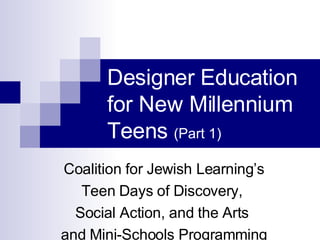 Designer Education for New Millennium Teens  (Part 1) Coalition for Jewish Learning’s Teen Days of Discovery,  Social Action, and the Arts  and Mini-Schools Programming 