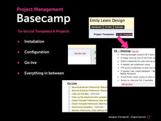 Project Management

Basecamp
To-do List Templates & Projects


•   Installation

•   Conﬁguration

•   Go live

•   Everything in between




                                  Designer-Friendly EE   Engine Summit   12
 
