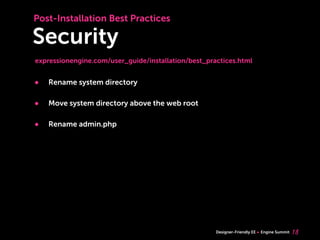 Post-Installation Best Practices

Security
expressionengine.com/user_guide/installation/best_practices.html


•   Rename system directory

•   Move system directory above the web root

•   Rename admin.php




                                                     Designer-Friendly EE   Engine Summit   18
 