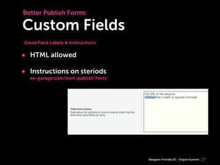 Better Publish Forms

Custom Fields
Good Field Labels & Instructions

• HTML allowed
• Instructions on steriods
  ee-garage.com/nsm-publish-hints




                                    Designer-Friendly EE   Engine Summit   37
 