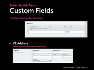 Better Publish Forms

Custom Fields
The Right Fieldtype for Your Client




• VZ Address
  devot-ee.com/add-ons/vz-address




                                      Designer-Friendly EE   Engine Summit   38
 