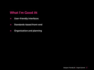 What I’m Good At
•   User-friendly interfaces

•   Standards-based front-end

•   Organization and planning




                                Designer-Friendly EE   Engine Summit   4
 
