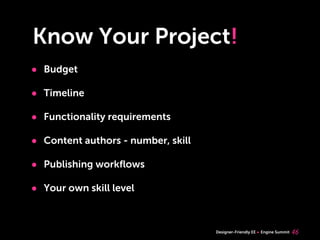Know Your Project!
• Budget
• Timeline
• Functionality requirements
• Content authors - number, skill
• Publishing workﬂows
• Your own skill level


                                    Designer-Friendly EE   Engine Summit   46
 