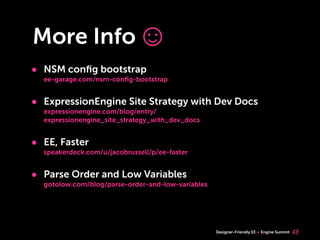 More Info ☺
• NSM conﬁg bootstrap
  ee-garage.com/nsm-conﬁg-bootstrap


• ExpressionEngine Site Strategy with Dev Docs
  expressionengine.com/blog/entry/
  expressionengine_site_strategy_with_dev_docs


• EE, Faster
  speakerdeck.com/u/jacobrussell/p/ee-faster


• Parse Order and Low Variables
  gotolow.com/blog/parse-order-and-low-variables




                                                   Designer-Friendly EE   Engine Summit   48
 