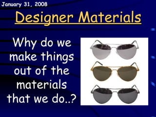 Designer Materials Why do we make things out of the materials that we do..? May 29, 2009 