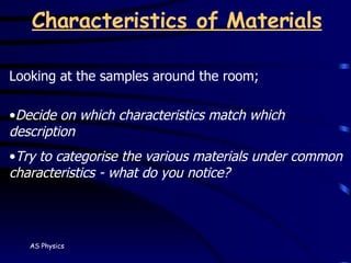Characteristics of Materials Looking at the samples around the room; Decide on which characteristics match which description Try to categorise the various materials under common characteristics - what do you notice? 