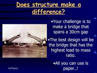 Does structure make a difference? Your challenge is to make a bridge that spans a 30cm gap The best design will be the bridge that has the highest load to mass ratio. All you can use is paper..! 