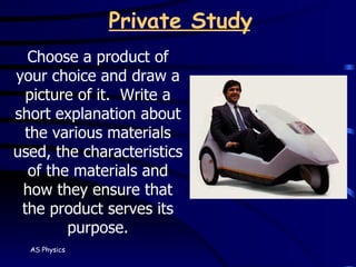 Private Study Choose a product of your choice and draw a picture of it.  Write a short explanation about the various materials used, the characteristics of the materials and how they ensure that the product serves its purpose. 
