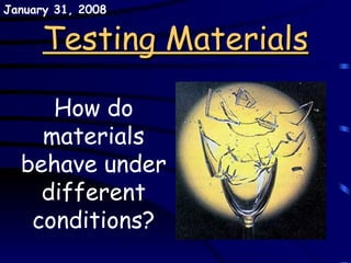 Testing Materials How do materials behave under different conditions? May 29, 2009 