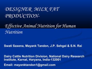 Swati Saxena, Mayank Tandon, J.P. Sehgal & S.N. Rai
Dairy Cattle Nutrition Division, National Dairy Research
Institute, Karnal, Haryana, India-132001
Email: mayanktandon1@gmail.com
DESIGNER MILK FAT
PRODUCTION-
Effective Animal Nutrition for Human
Nutrition
 
