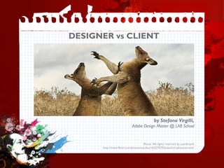 DESIGNER vs CLIENT




                                             by Stefano Virgilli,
                            Adobe Design Master @ LAB School


                                     Photo: All rights reserved by aaardvaark
      http://www.flickr.com/photos/ozjulian/163274570/sizes/z/in/photostream/
 