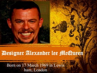 Designer Alexander lee McQueen
 Born on 17 March 1969 in Lewis
          ham, London
 