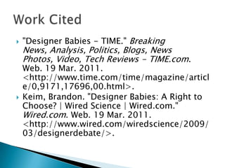 "Designer Babies - TIME." Breaking News, Analysis, Politics, Blogs, News Photos, Video, Tech Reviews - TIME.com. Web. 19 Mar. 2011. <http://www.time.com/time/magazine/article/0,9171,17696,00.html>.
