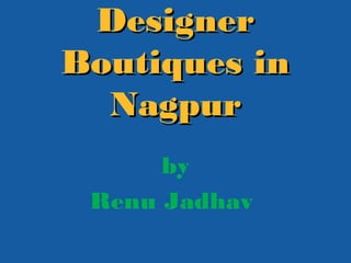 DesignerDesigner
Boutiques inBoutiques in
NagpurNagpur
by
Renu Jadhav
 