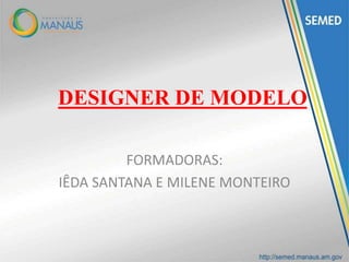DESIGNER DE MODELO
FORMADORAS:
IÊDA SANTANA E MILENE MONTEIRO
 
