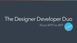 From WTF to BFF
The DesignerDeveloperDuo
 