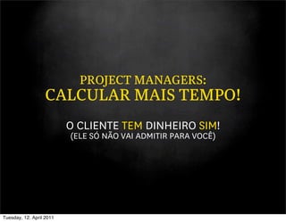 PROJECT MANAGERS:
                   CALCULAR MAIS TEMPO!
                          O CLIENTE TEM DINHEIRO SIM!
                          (ELE SÓ NÃO VAI ADMITIR PARA VOCÊ)




Tuesday, 12. April 2011
 