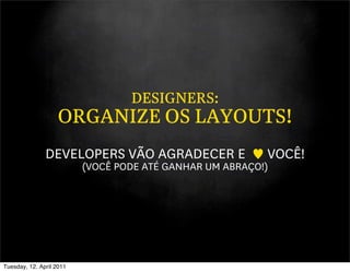 DESIGNERS:
                   ORGANIZE OS LAYOUTS!
               DEVELOPERS VÃO AGRADECER E                 VOCÊ!
                          (VOCÊ PODE ATÉ GANHAR UM ABRAÇO!)




Tuesday, 12. April 2011
 