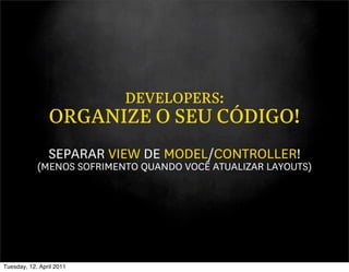 DEVELOPERS:
                ORGANIZE O SEU CÓDIGO!
                SEPARAR VIEW DE MODEL/CONTROLLER!
            (MENOS SOFRIMENTO QUANDO VOCÊ ATUALIZAR LAYOUTS)




Tuesday, 12. April 2011
 