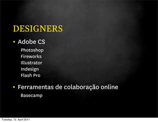 DESIGNERS
         • Adobe CS
               Photoshop
               Fireworks
               Illustrator
               Indesign
               Flash Pro

         • Ferramentas de colaboração online
               Basecamp



Tuesday, 12. April 2011
 
