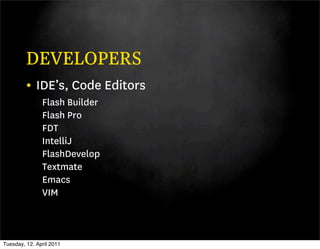 DEVELOPERS
         • IDE’s, Code Editors
               Flash Builder
               Flash Pro
               FDT
               IntelliJ
               FlashDevelop
               Textmate
               Emacs
               VIM



Tuesday, 12. April 2011
 