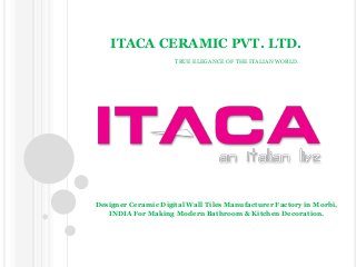 ITACA CERAMIC PVT. LTD.
TRUE ELEGANCE OF THE ITALIAN WORLD.
Designer Ceramic Digital Wall Tiles Manufacturer Factory in Morbi,
INDIA For Making Modern Bathroom & Kitchen Decoration.
 
