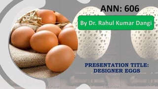 PRESENTATION TITLE:
DESIGNER EGGS
ANN: 606
By Dr. Rahul Kumar Dangi
 