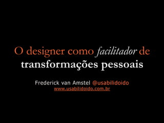 O designer como facilitador de
transformações pessoais
Frederick van Amstel @usabilidoido
www.usabilidoido.com.br
 
