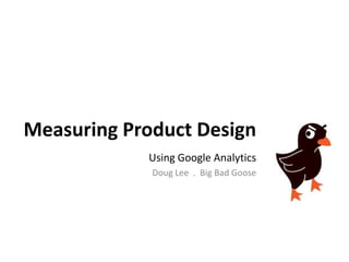 Measuring Product Design Using Google Analytics Doug Lee  .  Big Bad Goose 