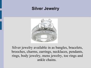 Silver Jewelry Silver jewelry available in as bangles, bracelets, brooches, charms, earrings, necklaces, pendants, rings, body jewelry, mens jewelry, toe rings and ankle chains.  