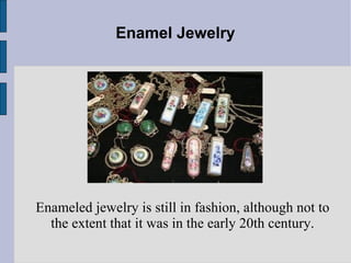 Enamel Jewelry Enameled jewelry is still in fashion, although not to the extent that it was in the early 20th century. 
