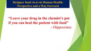 Designer food vis-à-vis Human Health:
Perspective and a Way Forward
“Leave your drug in the chemist’s pot
if you can heal the patient with food”
- Hippocrates
 