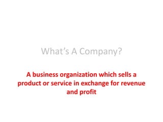 What’s A Company?
A business organization which sells a
product or service in exchange for revenue
and profit
 