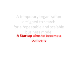 A temporary organization
designed to search
for a repeatable and scalable
business model
A Startup aims to become a
company
 