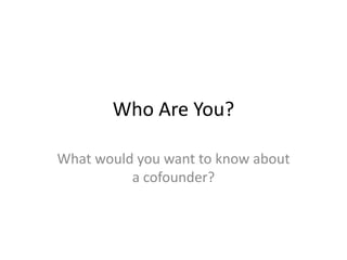 Who Are You?
What would you want to know about
a cofounder?
 