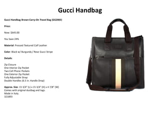 Gucci Handbag
Gucci Handbag Brown Carry-On Travel Bag (GG2003)
Price:
Now: $645.00
You Save 24%
Material: Pressed Textured Calf Leather
Color: Black w/ Burgundy / Rose Gucci Stripe
Details:
Zip Closure
One Interior Zip Pocket
Two Cell Phone Pockets
One Exterior Zip Pocket
Fully Adjustable Strap
Double Handles (6.5 in. Handle Drop)
Approx. Size: 15 3/4" (L) x 15 3/4" (H) x 4 7/8" (W)
Comes with original dustbag and tags.
Made in Italy.
321893
 