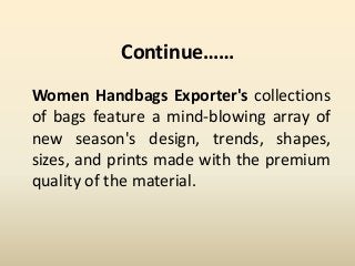 Continue……
Women Handbags Exporter's collections
of bags feature a mind-blowing array of
new season's design, trends, shapes,
sizes, and prints made with the premium
quality of the material.
 