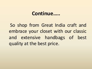 Continue…..
So shop from Great India craft and
embrace your closet with our classic
and extensive handbags of best
quality at the best price.
 