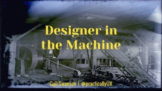 Designer in
the Machine
Gail Swanson | @practicallyUX
 