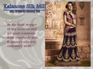 MILL SE SEEDHA GRAHAK TAK 
Be the show stopper 
of any occasion and 
get good comments 
from everybody with 
Kalazone's selective 
customary wear. 
 