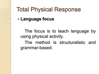 Total Physical Response
 Language focus
The focus is to teach language by
using physical activity.
The method is structuralistic and
grammar-based.
 